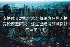 安博体育对标学术：将轮盘赌列入博弈论模型研究，派生出经济领域奇妙的理论应用