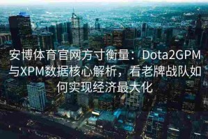 安博体育官网方寸衡量：Dota2GPM与XPM数据核心解析，看老牌战队如何实现经济最大化
