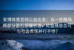 安博体育官网公益出发：当一些赌场将部分盈利捐赠慈善，轮盘赌是否可与社会责任并行不悖？