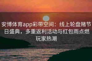 安博体育app彩带空间：线上轮盘赌节日盛典，多重返利活动与红包雨点燃玩家热潮