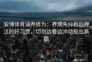 安博体育涵养修为：养成先分析后押注的好习惯，切勿边看边冲动投出高额