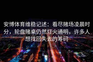 安博体育维稳记述：看尽赌场凌晨时分，轮盘赌桌仍然灯火通明，许多人想找回失去的筹码