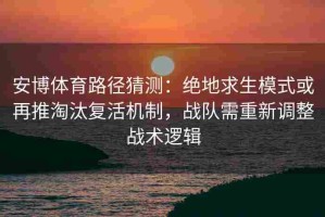 安博体育路径猜测：绝地求生模式或再推淘汰复活机制，战队需重新调整战术逻辑
