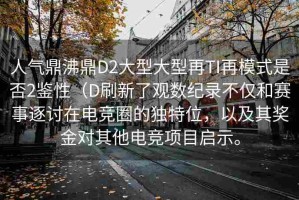 人气鼎沸鼎D2大型大型再TI再模式是否2鉴性（D刷新了观数纪录不仅和赛事逐讨在电竞圈的独特位，以及其奖金对其他电竞项目启示。