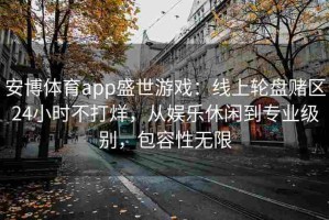安博体育app盛世游戏：线上轮盘赌区24小时不打烊，从娱乐休闲到专业级别，包容性无限