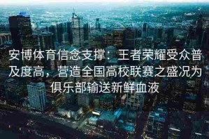 安博体育信念支撑：王者荣耀受众普及度高，营造全国高校联赛之盛况为俱乐部输送新鲜血液