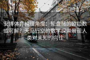 安博体育纯理角度：轮盘赌的欧拉数或可解？天马行空的数学探索展现人类对未知的向往