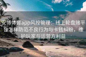 安博体育app风控管理：线上轮盘赌平台怎样防范不良行为与卡钱纠纷，维护玩家与运营方利益