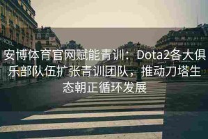 安博体育官网赋能青训：Dota2各大俱乐部队伍扩张青训团队，推动刀塔生态朝正循环发展
