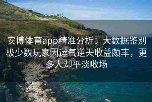 安博体育app精准分析：大数据鉴别极少数玩家因运气逆天收益颇丰，更多人却平淡收场