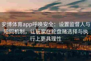 安博体育app呼唤安全：设置监督人与陪同机制，让玩家在轮盘赌选择与执行上更具理性
