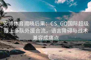 安博体育揭晓后果：CS_GO国际超级赛上多队外援合流，语言障碍与战术兼容成痛点