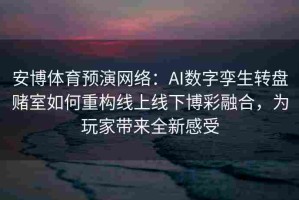 安博体育预演网络：AI数字孪生转盘赌室如何重构线上线下博彩融合，为玩家带来全新感受
