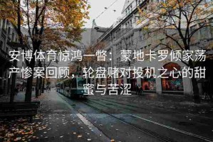 安博体育惊鸿一瞥：蒙地卡罗倾家荡产惨案回顾，轮盘赌对投机之心的甜蜜与苦涩