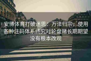 安博体育打破迷思：万法归宗，使用各种注码体系终究对轮盘赌长期期望没有根本改观
