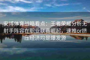 安博体育战略看点：王者荣耀分析无射手阵容在职业联赛崛起，速推or挤压经济均是爆发源