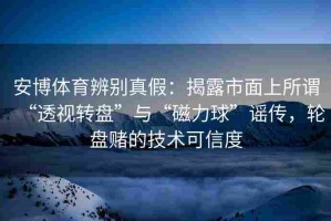 安博体育辨别真假：揭露市面上所谓“透视转盘”与“磁力球”谣传，轮盘赌的技术可信度