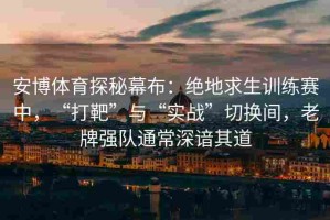 安博体育探秘幕布：绝地求生训练赛中，“打靶”与“实战”切换间，老牌强队通常深谙其道
