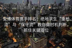 安博体育携手排名：绝地求生“重枪流”与“保守流”教你做时机判断，抓住关键圈位