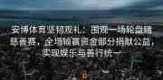 安博体育坚韧观礼：围观一场轮盘赌慈善赛，全场输赢资金部分捐献公益，实现娱乐与善行统一