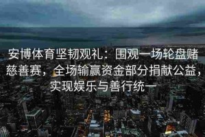 安博体育坚韧观礼：围观一场轮盘赌慈善赛，全场输赢资金部分捐献公益，实现娱乐与善行统一