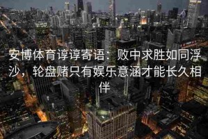 安博体育谆谆寄语：败中求胜如同浮沙，轮盘赌只有娱乐意涵才能长久相伴