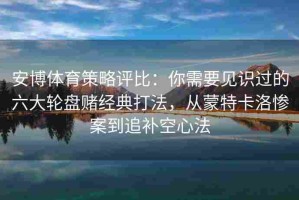 安博体育策略评比：你需要见识过的六大轮盘赌经典打法，从蒙特卡洛惨案到追补空心法