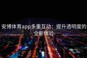 安博体育app多重互动：提升透明度的全新体验