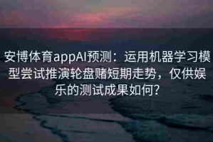 安博体育appAI预测：运用机器学习模型尝试推演轮盘赌短期走势，仅供娱乐的测试成果如何？