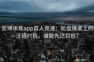 安博体育app双人竞速：轮盘赌桌上的注码对抗，谁能先达目标？