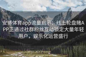 安博体育app流量启示：线上轮盘赌APP正通过社群粉丝互动锁定大量年轻用户，娱乐化运营盛行