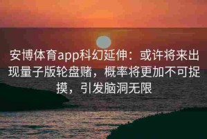 安博体育app科幻延伸：或许将来出现量子版轮盘赌，概率将更加不可捉摸，引发脑洞无限