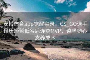 安博体育app觉醒实录：CS_GO选手经历短暂低谷后连夺MVP，谈坚韧心态养成术