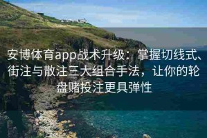 安博体育app战术升级：掌握切线式、街注与散注三大组合手法，让你的轮盘赌投注更具弹性