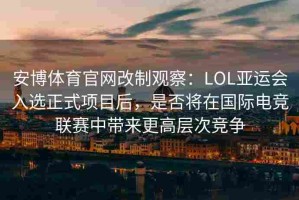 安博体育官网改制观察：LOL亚运会入选正式项目后，是否将在国际电竞联赛中带来更高层次竞争