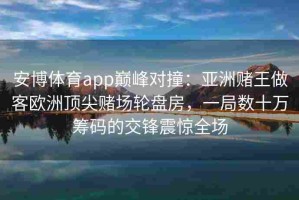 安博体育app巅峰对撞：亚洲赌王做客欧洲顶尖赌场轮盘房，一局数十万筹码的交锋震惊全场