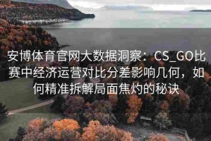安博体育官网大数据洞察：CS_GO比赛中经济运营对比分差影响几何，如何精准拆解局面焦灼的秘诀