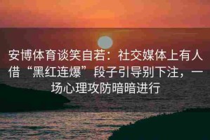 安博体育谈笑自若：社交媒体上有人借“黑红连爆”段子引导别下注，一场心理攻防暗暗进行