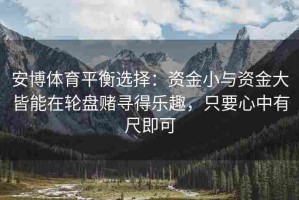 安博体育平衡选择：资金小与资金大皆能在轮盘赌寻得乐趣，只要心中有尺即可