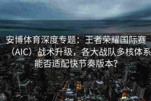 安博体育深度专题：王者荣耀国际赛（AIC）战术升级，各大战队多核体系能否适配快节奏版本？