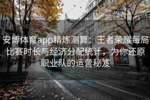 安博体育app精炼测算：王者荣耀每局比赛时长与经济分配统计，为你还原职业队的运营秘笈