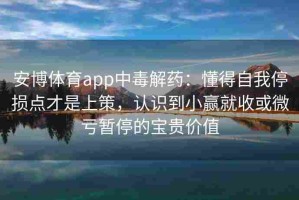 安博体育app中毒解药：懂得自我停损点才是上策，认识到小赢就收或微亏暂停的宝贵价值