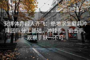 安博体育四人齐飞：绝地求生载具冲阵团队分工基础，冲锋手、狙击手、观察手缺一不可