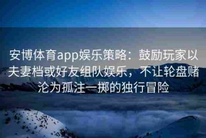 安博体育app娱乐策略：鼓励玩家以夫妻档或好友组队娱乐，不让轮盘赌沦为孤注一掷的独行冒险