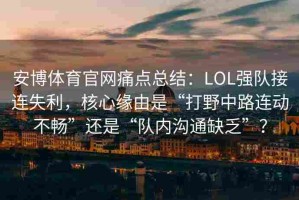 安博体育官网痛点总结：LOL强队接连失利，核心缘由是“打野中路连动不畅”还是“队内沟通缺乏”？