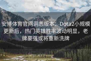 安博体育官网洞悉版本：Dota2小规模更新后，热门英雄胜率波动明显，老牌豪强或将重新洗牌