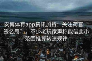 安博体育app资讯加持：关注荷官“签名局”，不少老玩家声称能借此小范围推算转速规律