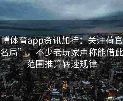 安博体育app资讯加持：关注荷官“签名局”，不少老玩家声称能借此小范围推算转速规律