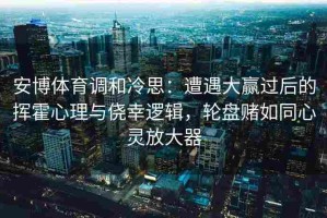 安博体育调和冷思：遭遇大赢过后的挥霍心理与侥幸逻辑，轮盘赌如同心灵放大器
