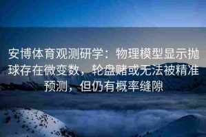 安博体育观测研学：物理模型显示抛球存在微变数，轮盘赌或无法被精准预测，但仍有概率缝隙